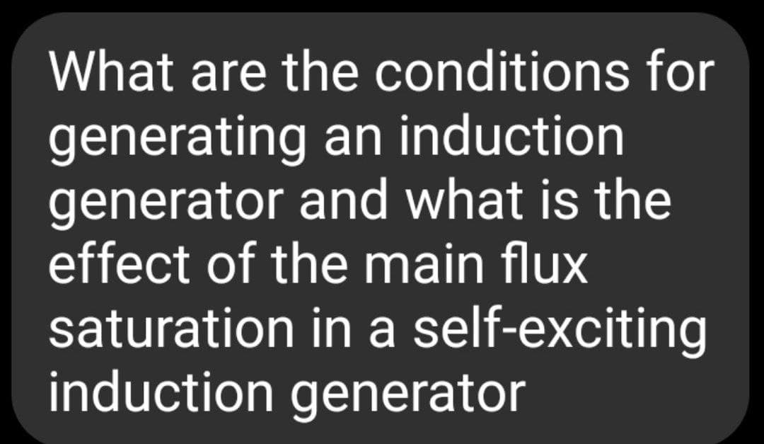 What are the conditions for
generating an induction
generator and what is the
effect of the main flux
saturation in a self-exciting
induction generator
