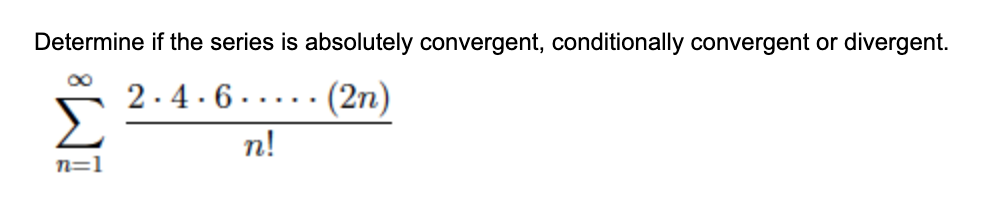 Determine if the series is absolutely convergent, conditionally convergent or divergent.
2.4.6 ..... (2n)
Σ
n!
n=1
