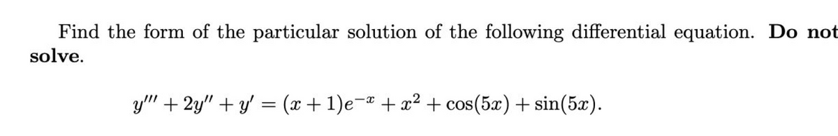 Find the form of the particular solution of the following differential equation. Do not
solve.
y" + 2y" + y' = (x+1)e-a +x² + cos(5x) + sin(5x).
