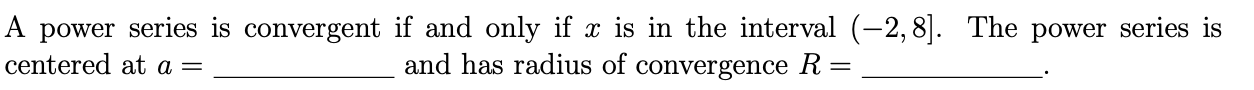 A power series is convergent if and only if x is in the interval (-2,8]. The power series is
centered at a
and has radius of convergence R =
