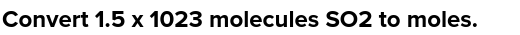 Convert 1.5 x 1023 molecules SO2 to moles.
