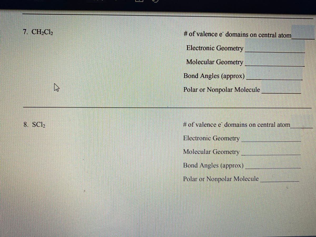 7. CH,Cl2
# of valence e domains on central atom
Electronic Geometry
Molecular Geometry
Bond Angles (approx)
Polar or Nonpolar Molecule
8. SCI2
# of valence e domains on central atom
Electronic Geometry
Molecular Geometry
Bond Angles (approx)
Polar or Nonpolar Molecule
