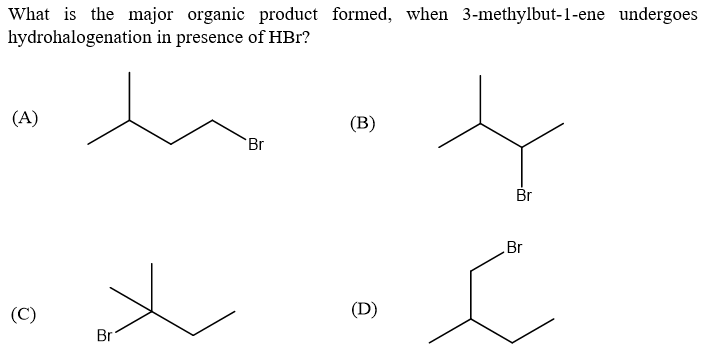 What is the major organic product formed, when 3-methylbut-1-ene undergoes
hydrohalogenation in presence of HBr?
(A)
(B)
Br
Br
Br
(C)
(D)
Br
