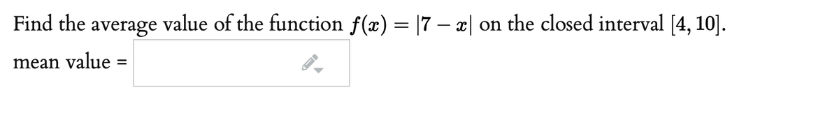 Find the average value of the function f(x) = |7 – æ| on the closed interval [4, 10].
mean value
%3D
