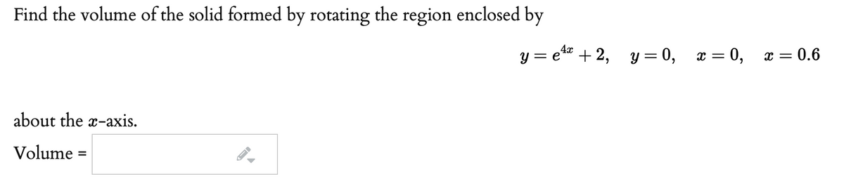 Find the volume of the solid formed by rotating the region enclosed by
y = e* + 2, y = 0, x = 0,
x = 0.6
about the x-axis.
Volume =
%3D
