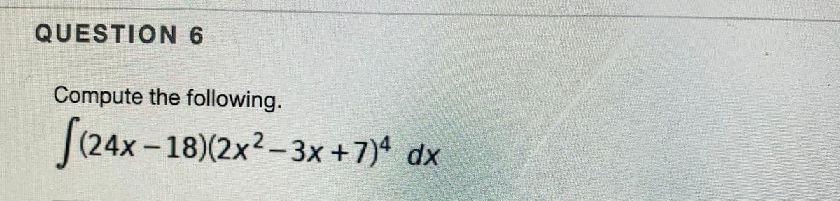 QUESTION 6
Compute the following.
(24x-18)(2x²-3x +7) dx
