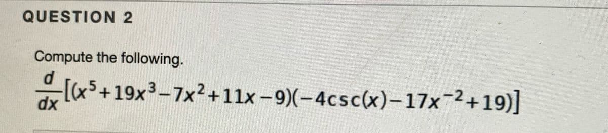 QUESTION 2
Compute the following.
-[x$+19x3-7x²+11x -9)(-4csc(x)-17x-2+19)]
dx
