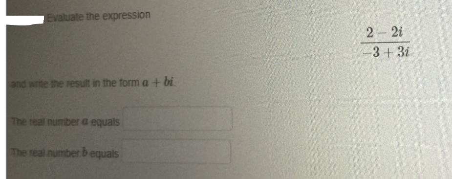 Evaluate the expression
2 2i
-3 + 3i
and write the result in the form a+ bi.
The real number a equais
The real numberb equals
