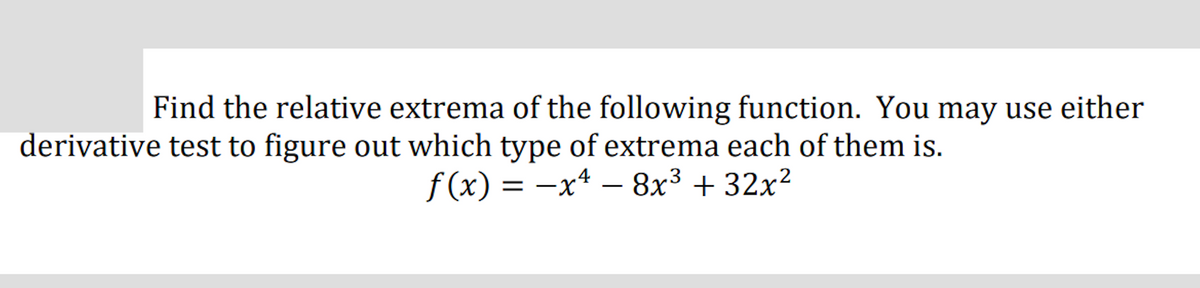 Find the relative extrema of the following function. You may use either
derivative test to figure out which type of extrema each of them is.
f (x) = –xª – 8x³ + 32x²
X-
