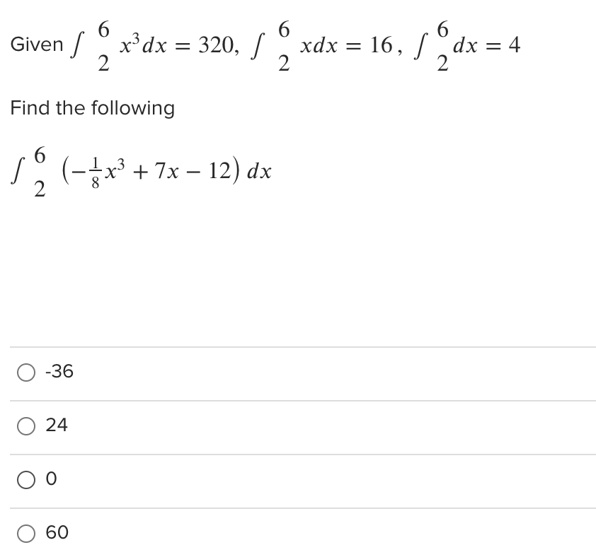 6.
6.
Given / x'dx = 320, / xdx = 16, /dx = 4
6.
%3D
2
2
Find the following
(-x³ + 7x – 12) dx
2
О -36
О 24
60
