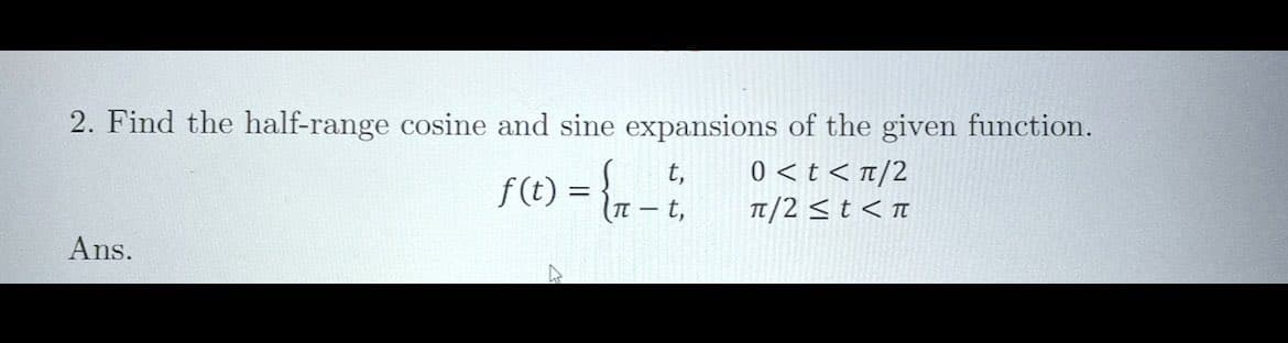 2. Find the half-range cosine and sine expansions of the given function.
f(t) = {₁_t₁
T-t,
Ans.
t, 0 < t < π/2
π/2 ≤ t < π