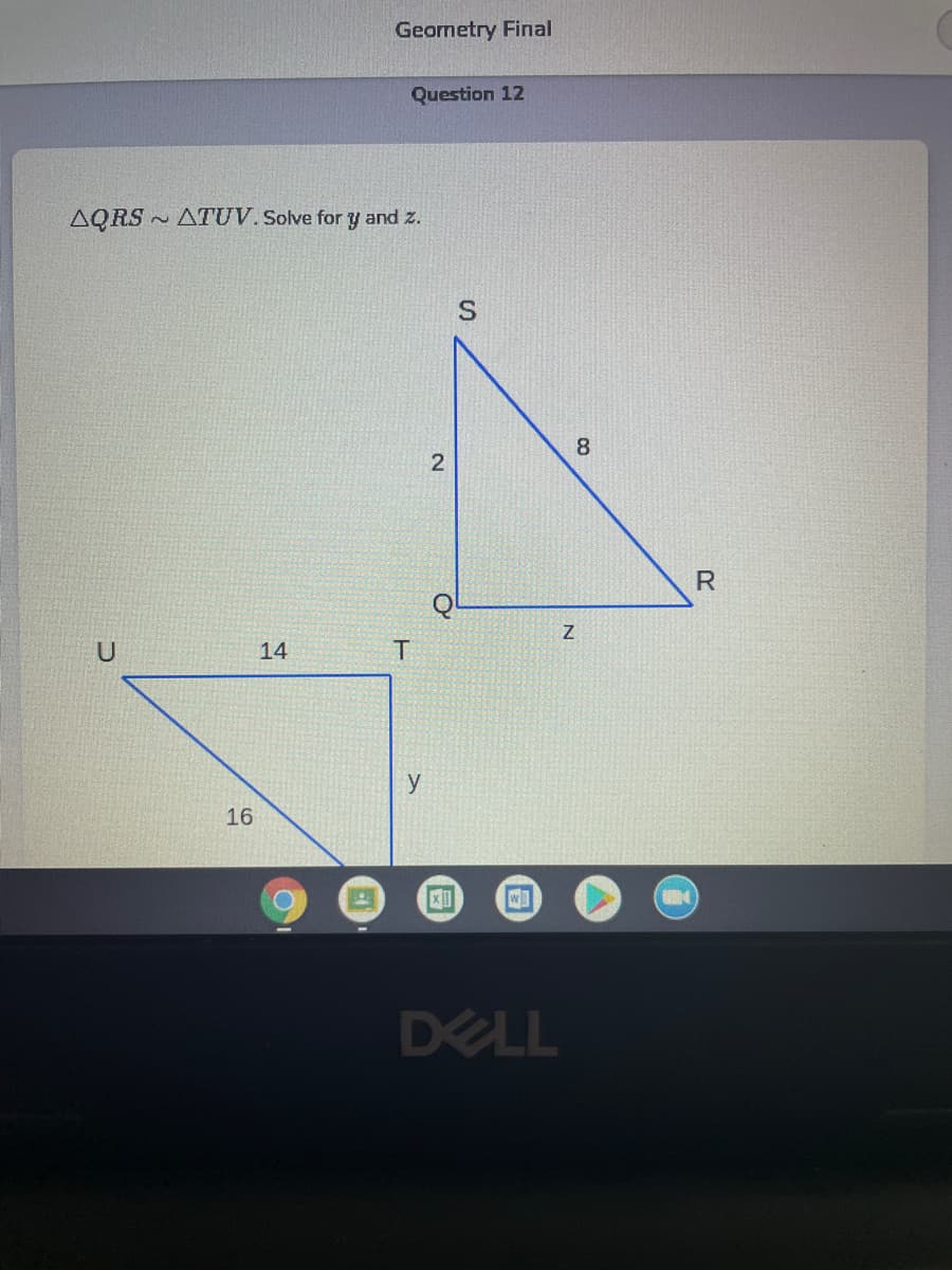 Geometry Final
Question 12
AQRS
~ ATUV. Solve for y and z.
8
14
y
16
DELL
Co
2.
