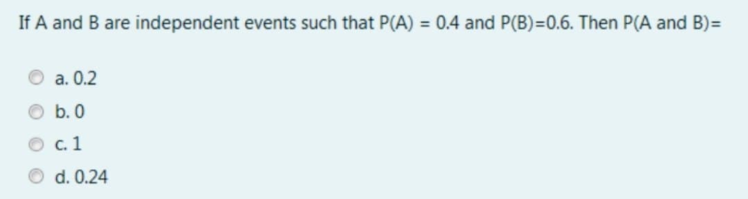 If A and B are independent events such that P(A) = 0.4 and P(B)=0.6. Then P(A and B)=
%3D
a. 0.2
b. 0
с. 1
d. 0.24
