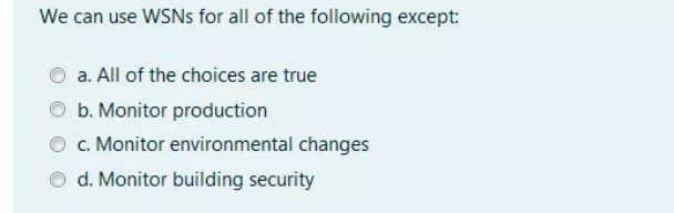 We can use WSNS for all of the following except:
a. All of the choices are true
b. Monitor production
c. Monitor environmental changes
d. Monitor building security
