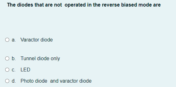 The diodes that are not operated in the reverse biased mode are
O a. Varactor diode
O b. Tunnel diode only
O C. LED
O d. Photo diode and varactor diode