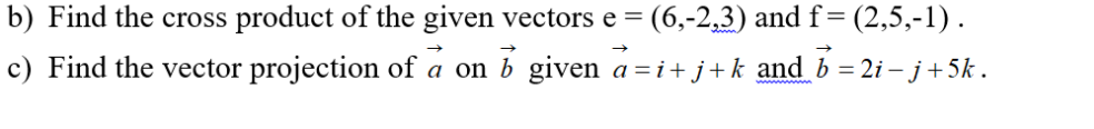 : (2,5,-1).
c) Find the vector projection of a on b given a = i+ j+k and b = 2i – j+5k .
b) Find the cross product of the given vectors e = (6,-2,3) and f=
