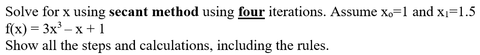 Solve for x using secant method using four iterations. Assume xo=1 and x1=1.5
f(x) — 3х* — х + 1
Show all the steps and calculations, including the rules.
