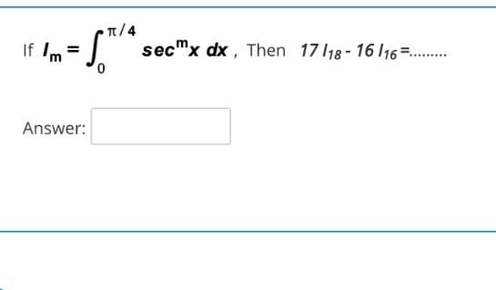 T/4
If Im
secmx dx , Then 17 118- 16 l16=..
Answer:
