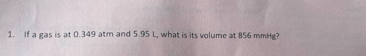 1. If a gas is at 0.349 atm and 5.95 L, what is its volume at 856 mmHg?