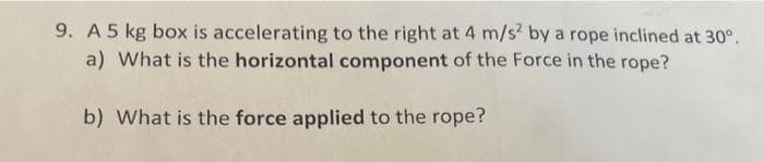 9. A 5 kg box is accelerating to the right at 4 m/s² by a rope inclined at 30°.
a) What is the horizontal component of the Force in the rope?
b) What is the force applied to the rope?