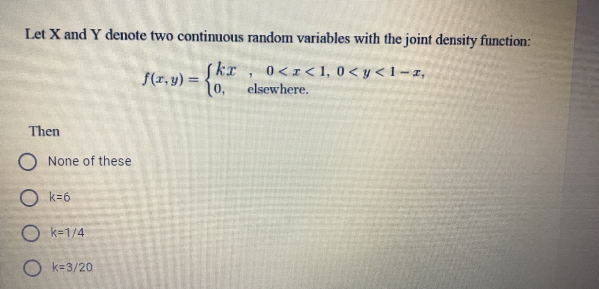 Let X and Y denote two continuous random variables with the joint density function:
S(r, y) = 30,
0 < x < 1, 0 < y<1-r,
elsewhere.
Then
O None of these
O k=6
k31/4
k=3/20
