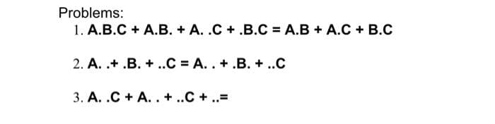 Problems:
1. А.В.С + A.В. + А. .С +.B.С %3D А.В + A.С + В.С
2. А. .+ .B. +..С %DА.. + .В. + .С
3. А. .С + A. .+..С +..3D
