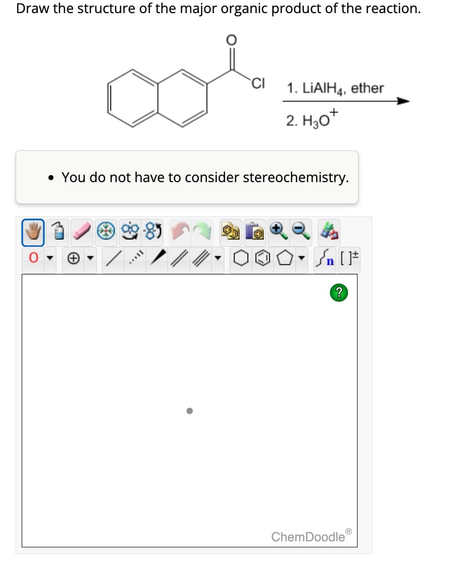 Draw the structure of the major organic product of the reaction.
col
CI
/
1. LIAIH4, ether
2. H30+
• You do not have to consider stereochemistry.
t
√ [F
?
Ⓡ
ChemDoodle