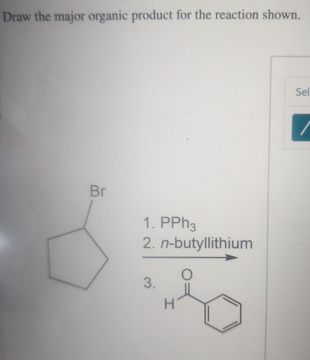 Draw the major organic product for the reaction shown.
Br
1. PPh3
n-butyllithium
2.
3.
H
O
Sel
/