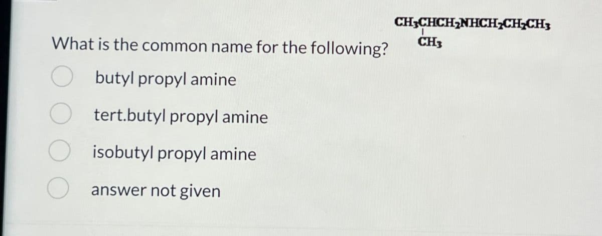 What is the common name for the following?
butyl propyl amine
tert.butyl propyl amine
isobutyl propyl amine
answer not given
CH3CHCH₂NHCH₂CH₂CH3
CH3