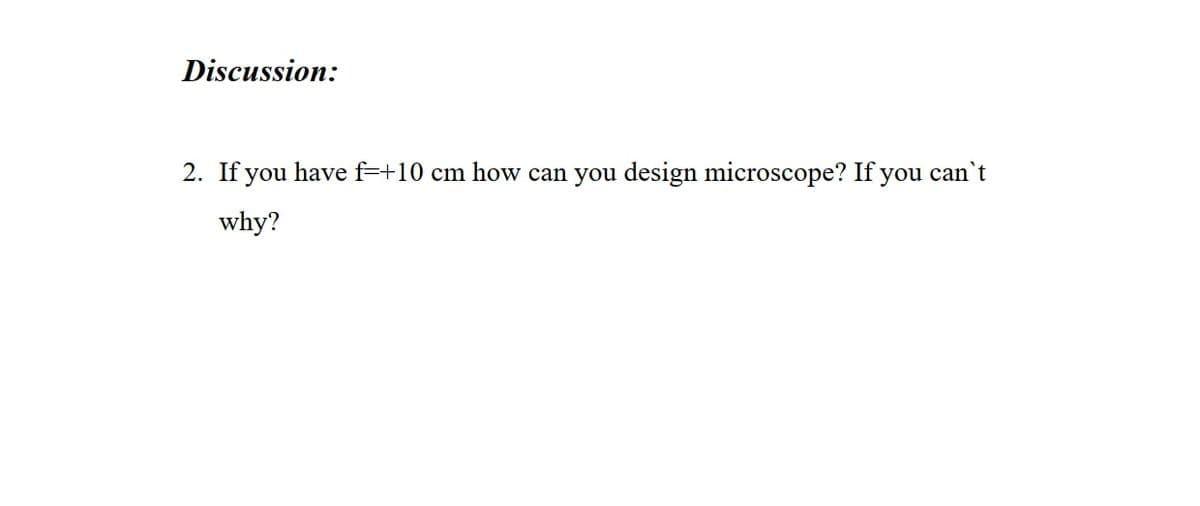 Discussion:
2. If you have f=+10 cm how can you design microscope? If you can`t
why?