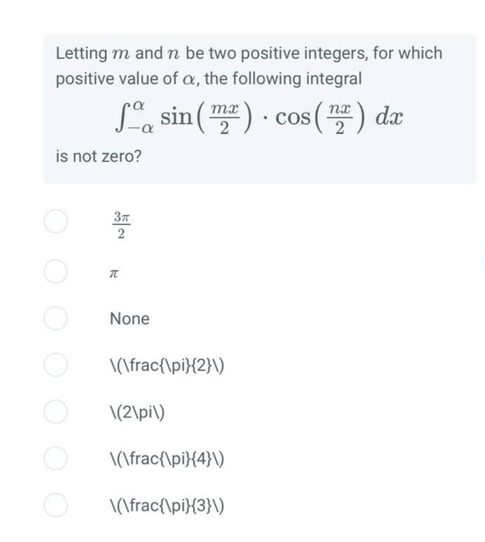 Letting m and n be two positive integers, for which
positive value of a, the following integral
mx
fosin (m²) cos(2) dx
·
2
is not zero?
3π
2
T
None
\(\frac{\pi }{2}\)
\(2\pi\)
\(\frac{\pi}{4}\)
\(\frac{\pi}{3}\)