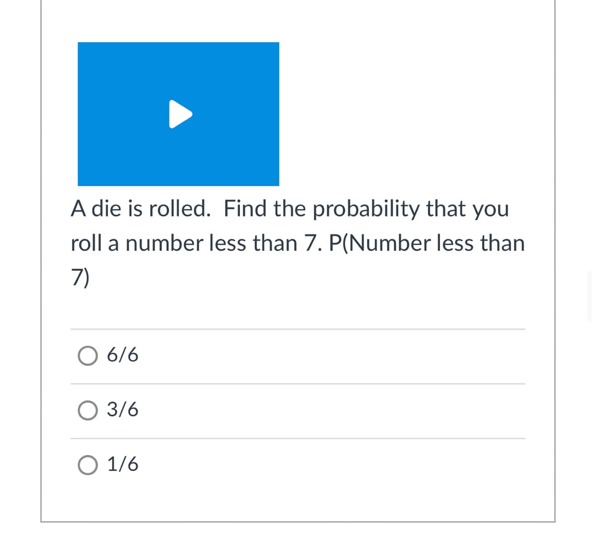 A die is rolled. Find the probability that you
roll a number less than 7. P(Number less than
7)
O 6/6
О 3/6
О 1/6
