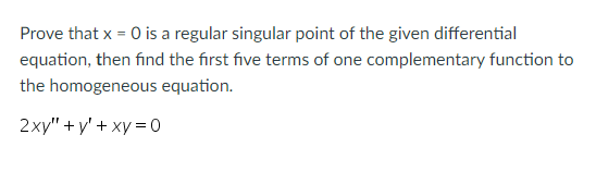 Prove that x = 0 is a regular singular point of the given differential
equation, then find the first five terms of one complementary function to
the homogeneous equation.
2xy" + y' + xy = 0
