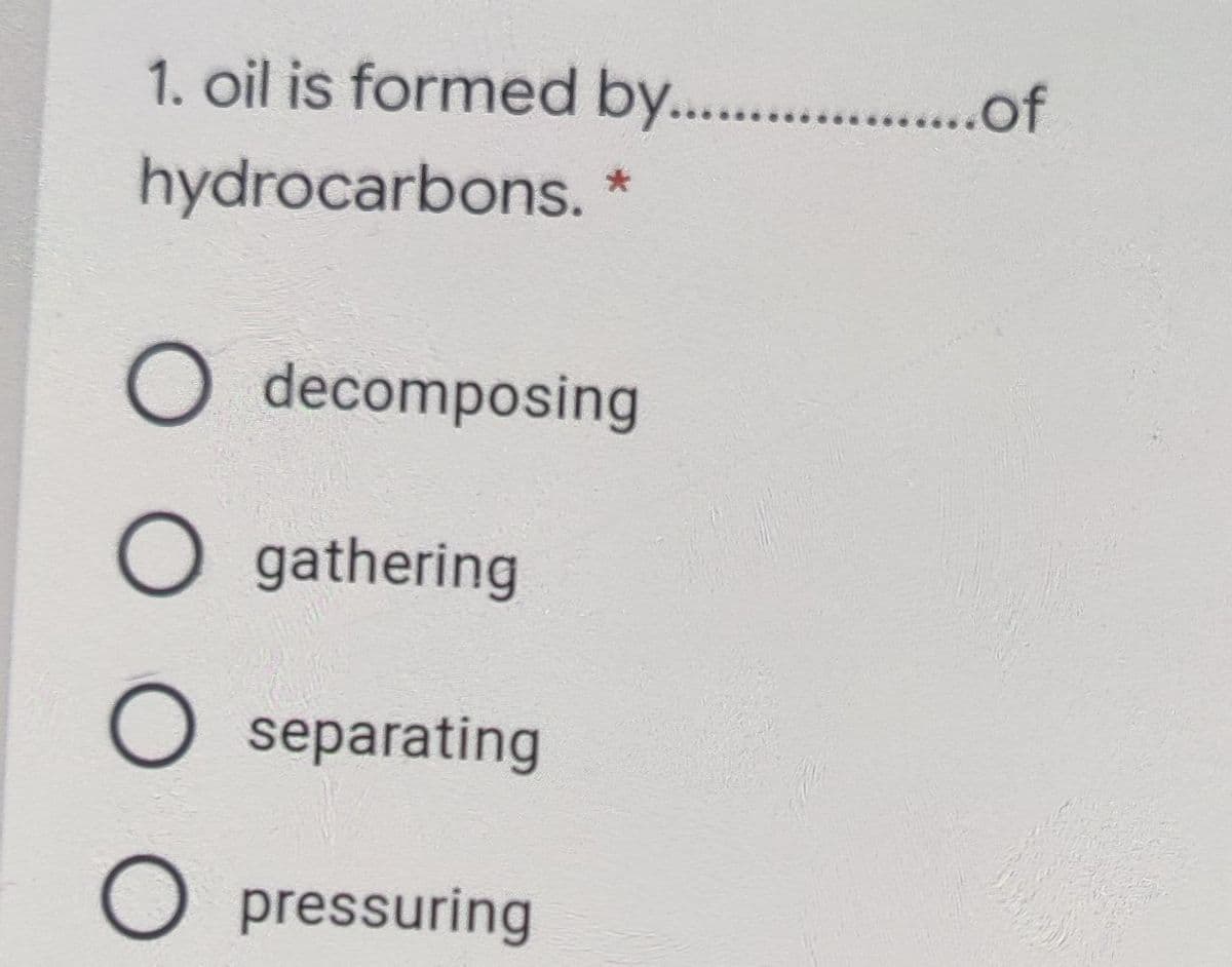 1. oil is formed by...
..of
hydrocarbons. *
O decomposing
O gathering
O separating
O pressuring
