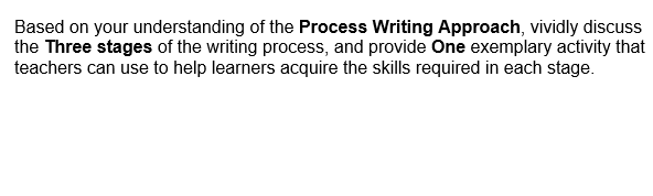 Based on your understanding of the Process Writing Approach, vividly discuss
the Three stages of the writing process, and provide One exemplary activity that
teachers can use to help learners acquire the skills required in each stage.