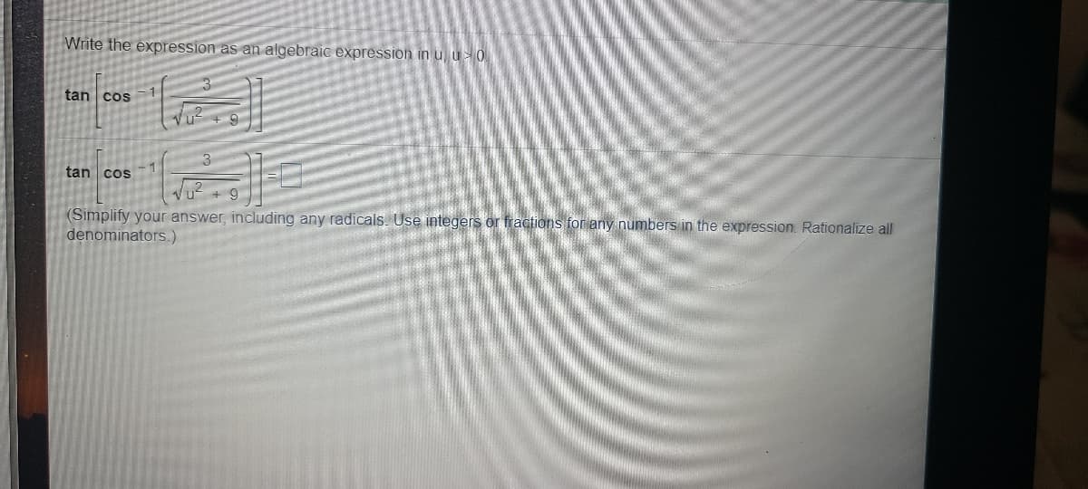 Write the expression as an algebraic expression in u u 0
tan cos
tan cos
(Simplify your answer, including any radicals. Use integers or fractions for any numbers in the expression. Rationalize all
denominators.)
