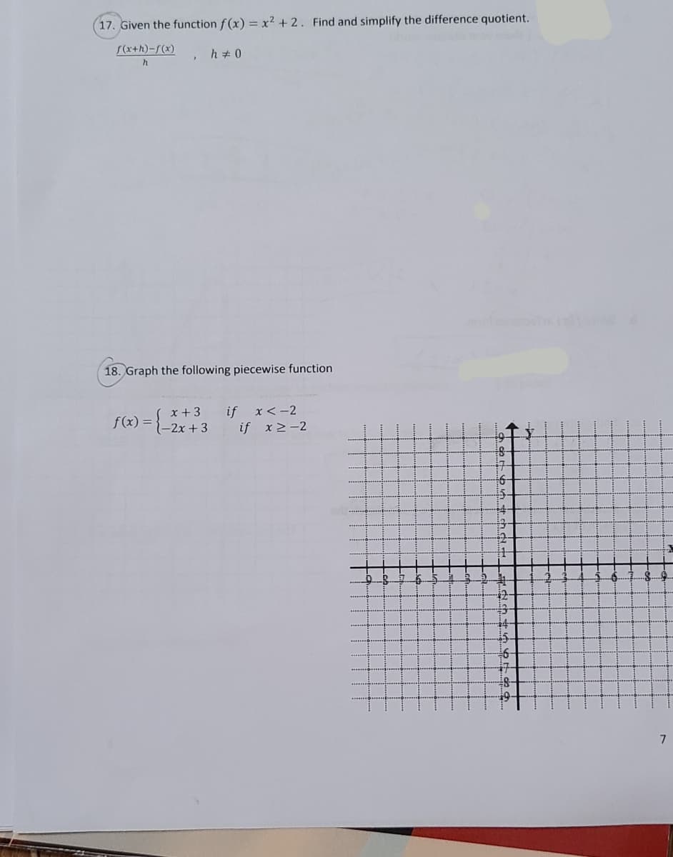 17. Given the function f (x) = x² + 2. Find and simplify the difference quotient.
S(x+h)-S(x)
h + 0
18. Graph the following piecewise function
if x<-2
if x2-2
x + 3
f(x) =
1-2x +3
42-
7
....
