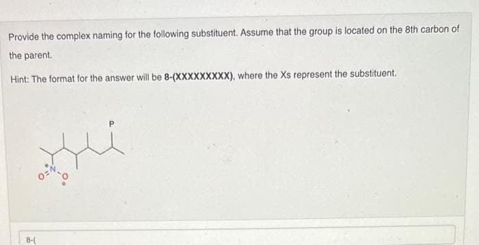 Provide the complex naming for the following substituent. Assume that the group is located on the 8th carbon of
the parent.
Hint: The format for the answer will be 8-(XXXXXXXXX), where the Xs represent the substituent.
8-(
Hui