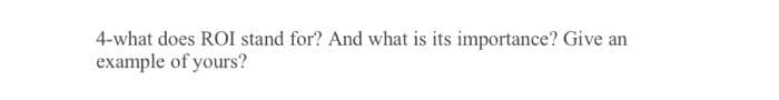 4-what does ROI stand for? And what is its importance? Give an
example of yours?