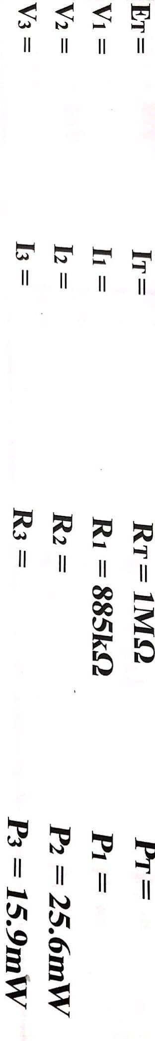 ET =
IT=
RT=1M2
Pr=
Vi =
I1
R1 = 885k2
P1 =
Р2 3D 25.6mW
Рз 3D 15.9mW
V2 =
I2
R2 =
V3 =
I3
R3 =
