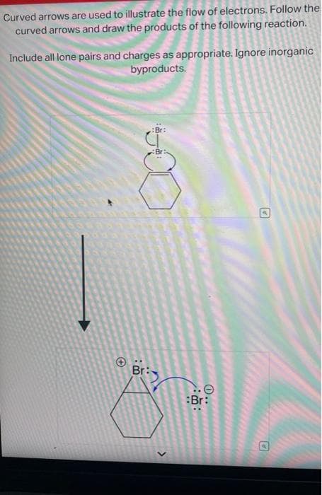 Curved arrows are used to illustrate the flow of electrons. Follow the
curved arrows and draw the products of the following reaction.
Include all lone pairs and charges as appropriate. Ignore inorganic
byproducts.
500
Br:
Br:
J
:Br:
6
O