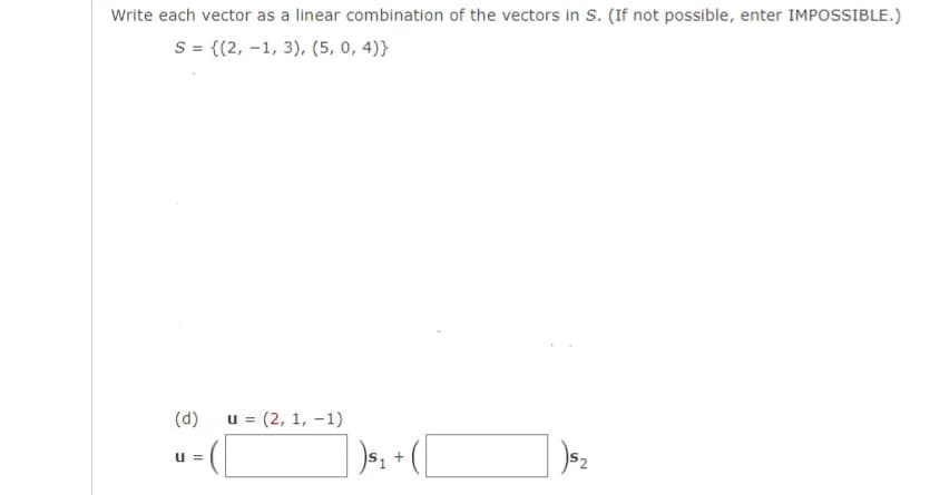 Write each vector as a linear combination of the vectors in S. (If not possible, enter IMPOSSIBLE.)
S = {(2, -1, 3), (5, 0,4)}
(d)
U=
u = (2, 1, -1)
+
N