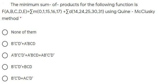 The minimum sum- of- products for the following function is
F(A,B,C,D,E)=Em(0,1,15,16,17) +Ed(14,24,25,30,31) using Quine - McClusky
method *
None of them
B'C'D'+A'BCD
A'B'C'D'+A'BCD+AB'C'D'
O B'C'D'+BCD
O B'C'D+AC'D'
