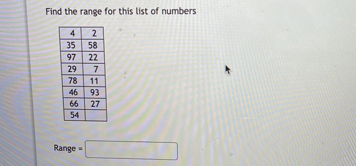 Find the range for this list of numbers
4
35
58
97
22
29
7
78
11
46
93
66
27
54
Range
%3D
