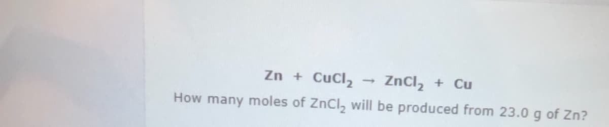 Zn + CuCl2
ZnCl, + Cu
How many moles of ZnCl, will be produced from 23.0 g of Zn?
