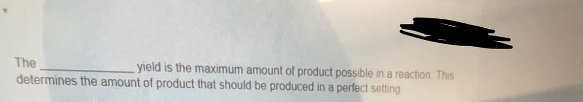 The
yield is the maximum amount of product possible in a reaction This
determines the amount of product that should be produced in a perfect setting
