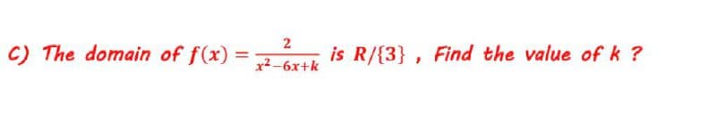 C) The domain of f(x)
is R/{3} , Find the value of k ?
x2-6x+k
