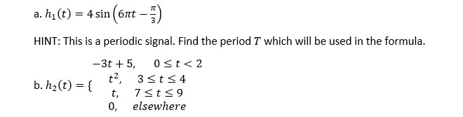 а. h, (t) 3 4 sin (блt
HINT: This is a periodic signal. Find the period T which will be used in the formula.
-3t + 5,
0<t< 2
t2,
3<t< 4
b. h2 (t) = {
t,
7st<9
0,
elsewhere
