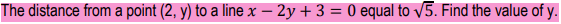 The distance from a point (2, y) to a line x – 2y + 3 = 0 equal to /5. Find the value of y.
