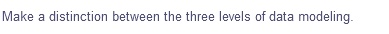 Make a distinction between the three levels of data modeling.
